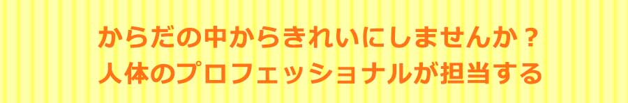 からだの中からきれいにしませんか？人体のプロフェッショナルが担当する