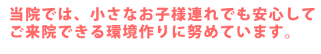 お子様連れでも安心してご来院できます