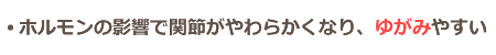 ホルモンの影響を受け、関節がやわらかくなるので歪みやすい