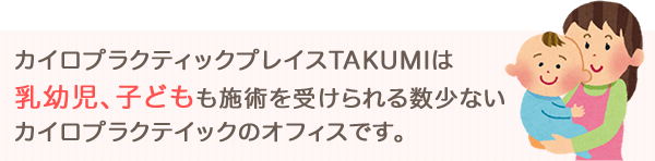 カイロプラクティックプレイすTAKUMIは乳幼児、子供も施術を受けられる数少ないカイロプラクティックのオフィスです。