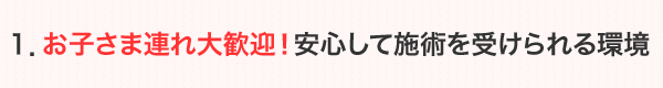 お子様連れ大歓迎！安心して施術を受けられる環境