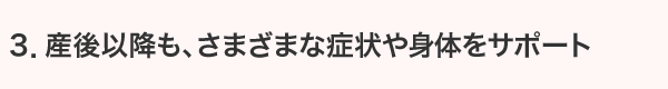 産後以降もさまざまな症状や身体をサポート